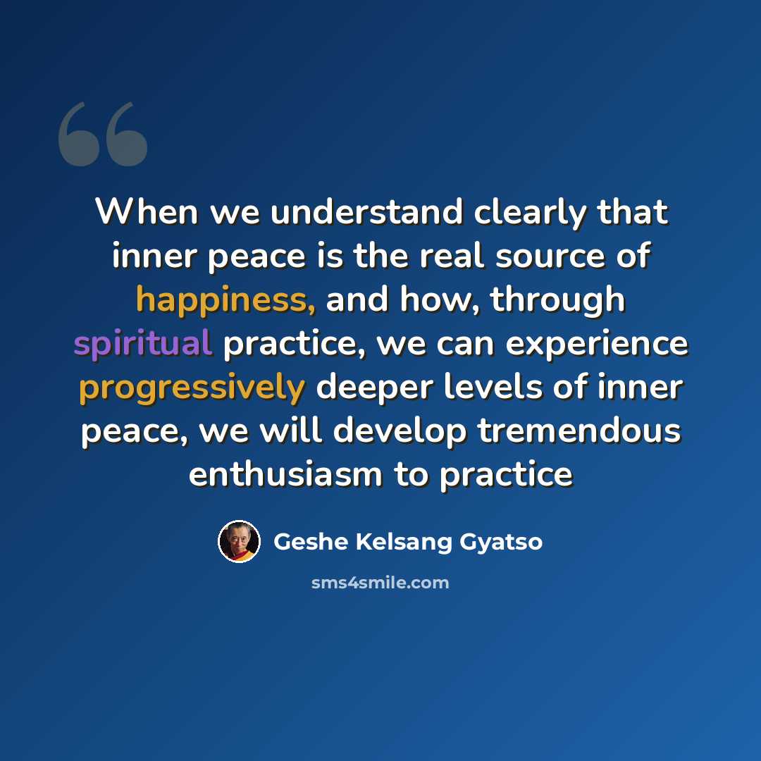 “When we understand clearly that inner peace is the real source of happiness, and how, through spiritual practice, we can experience progressively deeper levels of inner peace, we will develop tremendous enthusiasm to practice” quote by Geshe Kelsang Gyatso