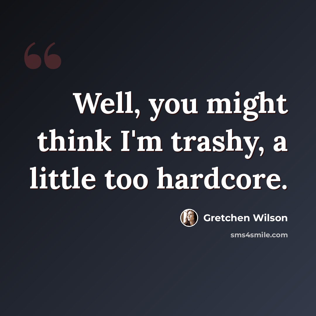 “Well, you might think I'm trashy, a little too hardcore.” quote by Gretchen Wilson