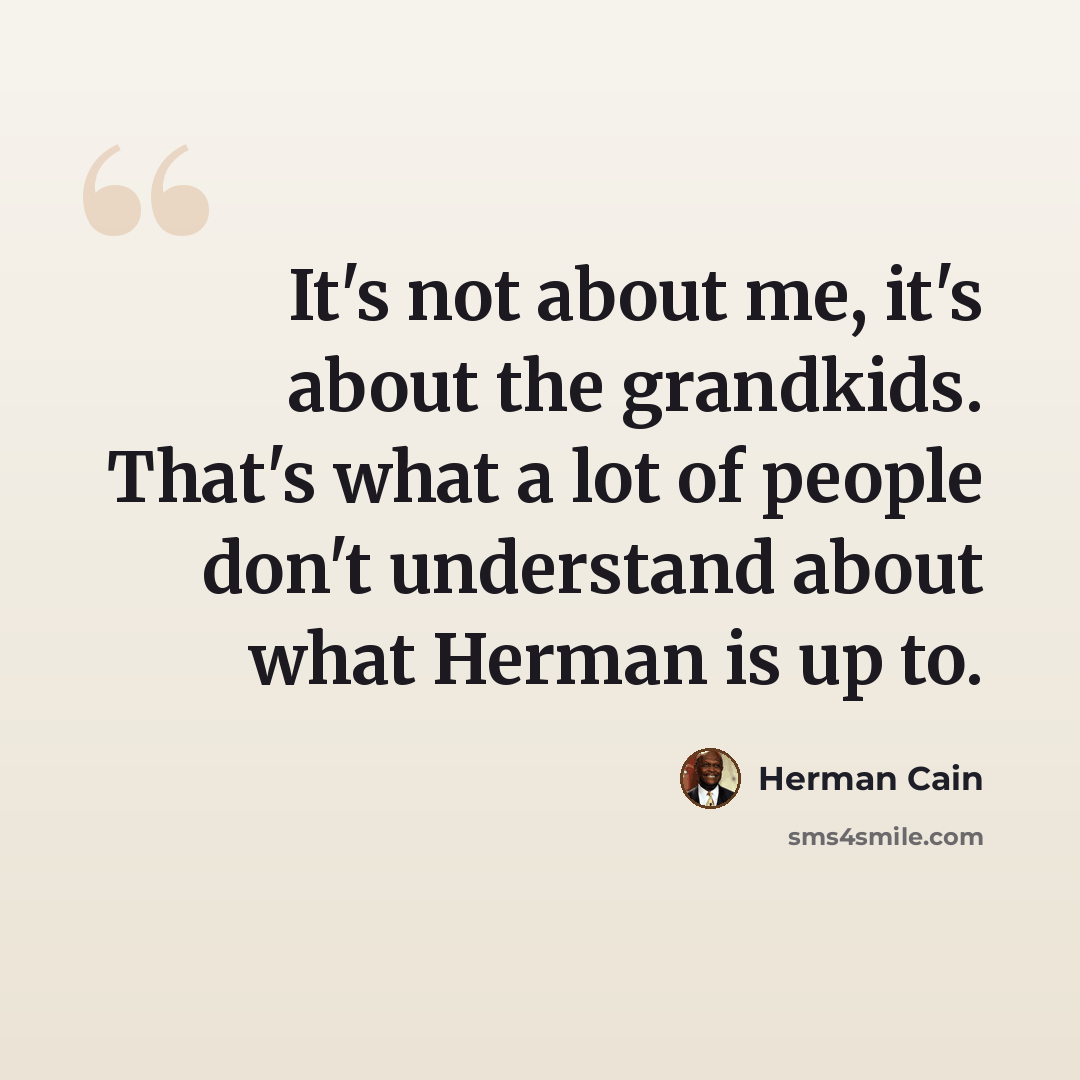 “It's not about me, it's about the grandkids. That's what a lot of people don't understand about what Herman is up to.” quote by Herman Cain
