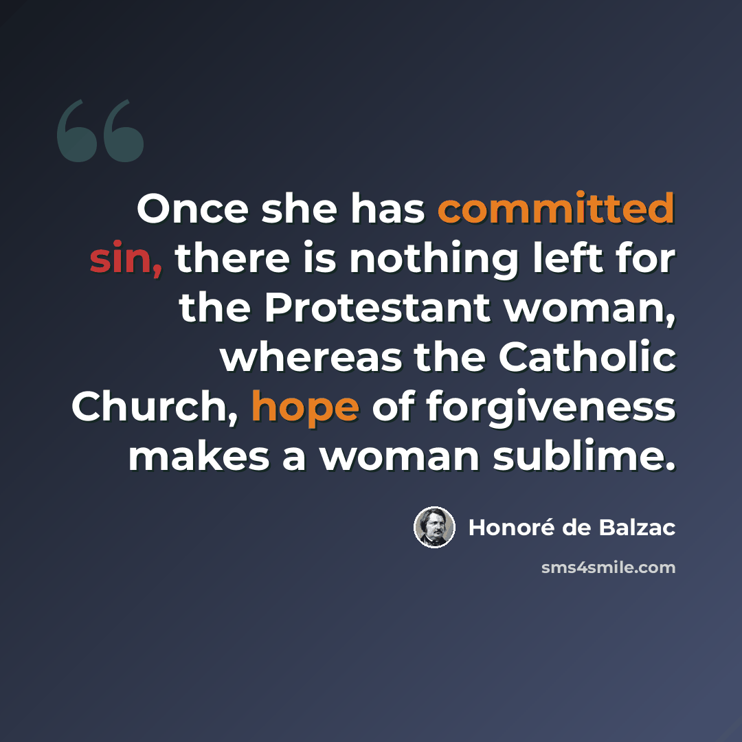 “Once she has committed sin, there is nothing left for the Protestant woman, whereas the Catholic Church, hope of forgiveness makes a woman sublime.” quote by Honore de Balzac