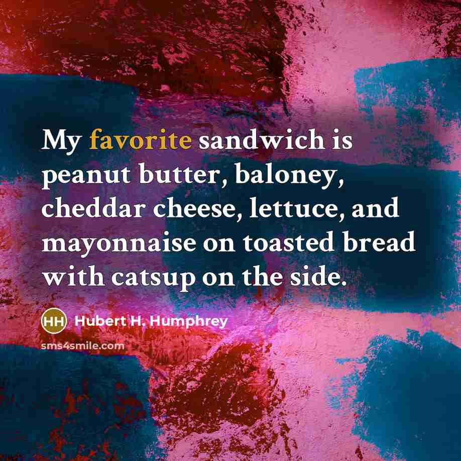 “My favorite sandwich is peanut butter, baloney, cheddar cheese, lettuce, and mayonnaise on toasted bread with catsup on the side.” quote by Hubert H. Humphrey