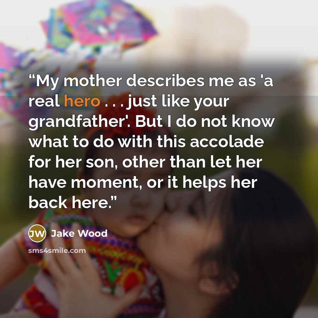 “My mother describes me as 'a real hero . . . just like your grandfather'. But I do not know what to do with this accolade for her son, other than let her have moment, or it helps her back here.” quote by Jake Wood