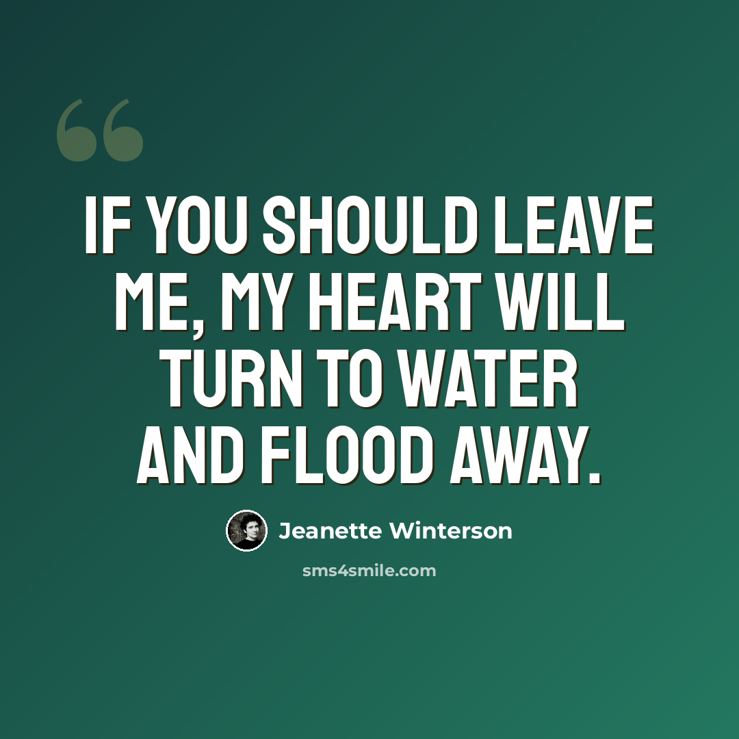 “If you should leave me, my heart will turn to water and flood away.” quote by Jeanette Winterson