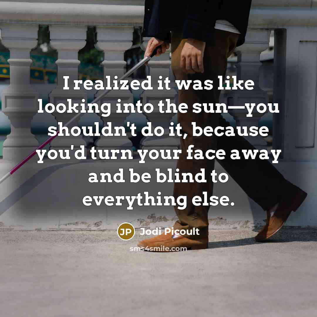 “I realized it was like looking into the sun—you shouldn't do it, because you'd turn your face away and be blind to everything else.” quote by Jodi Picoult