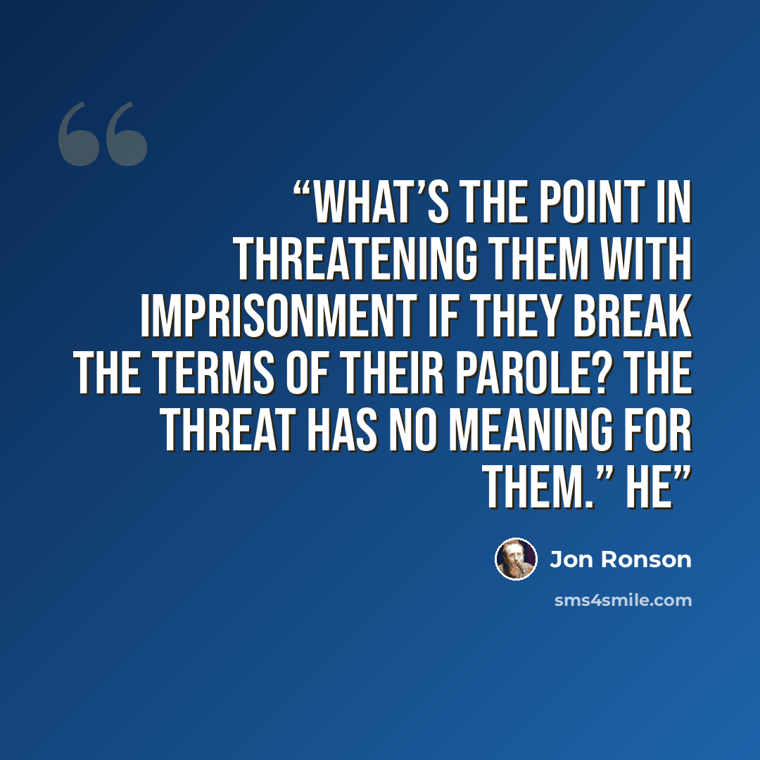 “what’s the point in threatening them with imprisonment if they break the terms of their parole? The threat has no meaning for them.” He” quote by Jon Ronson