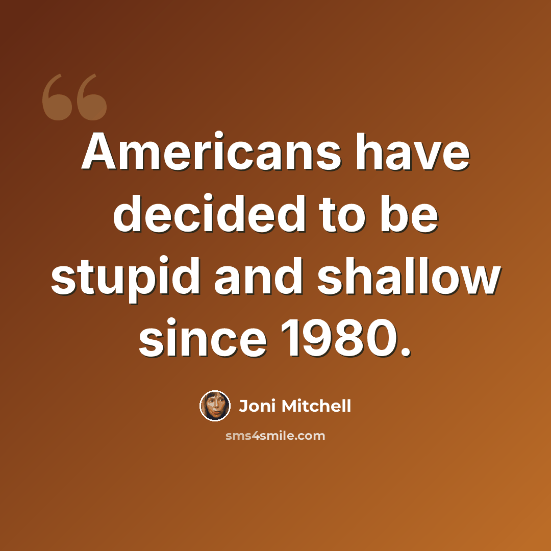 “Americans have decided to be stupid and shallow since 1980.” quote by Joni Mitchell