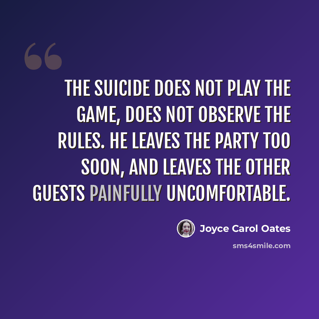 “The suicide does not play the game, does not observe the rules. He leaves the party too soon, and leaves the other guests painfully uncomfortable.” quote by Joyce Carol Oates