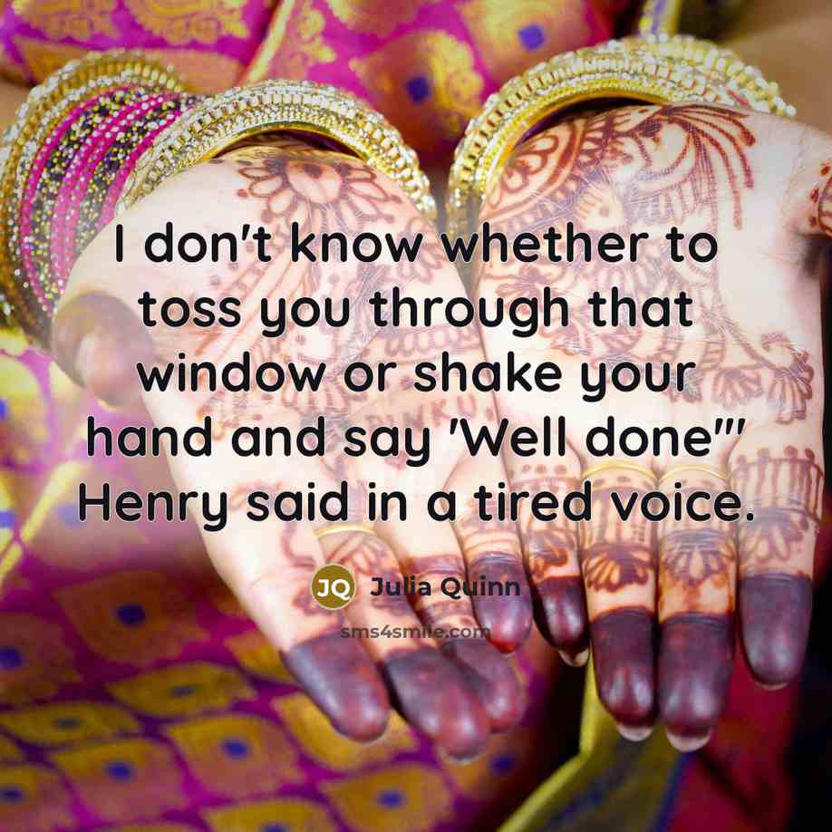 “I don't know whether to toss you through that window or shake your hand and say 'Well done'" Henry said in a tired voice.” quote by Julia Quinn