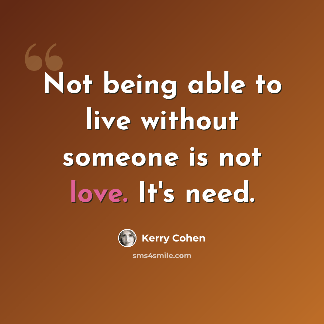 “Not being able to live without someone is not love. It's need.” quote by Kerry Cohen