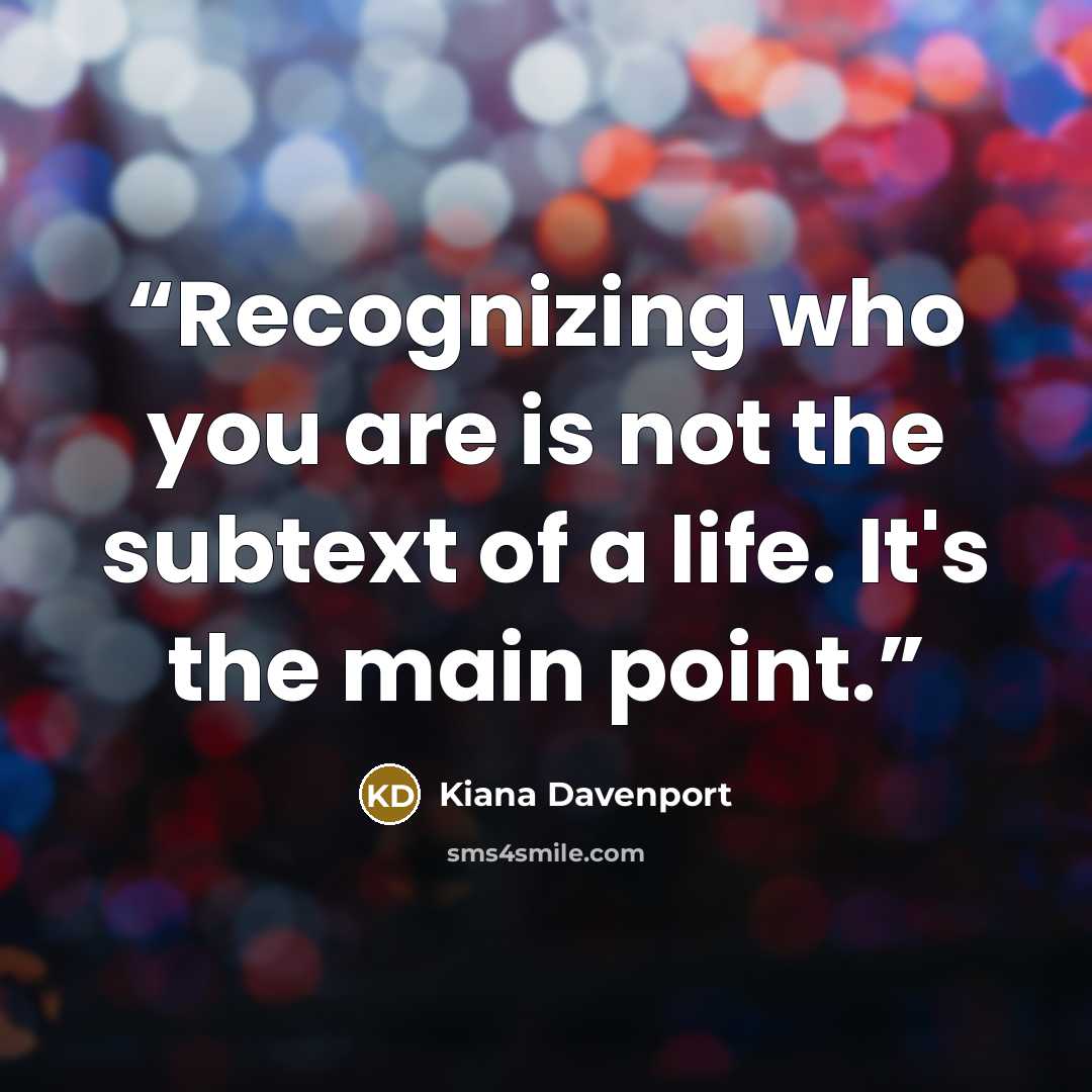 “Recognizing who you are is not the subtext of a life. It's the main point.” quote by Kiana Davenport