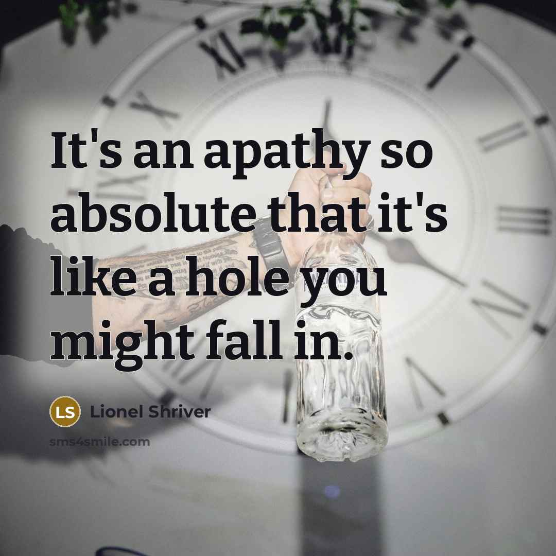 “It's an apathy so absolute that it's like a hole you might fall in.” quote by Lionel Shriver