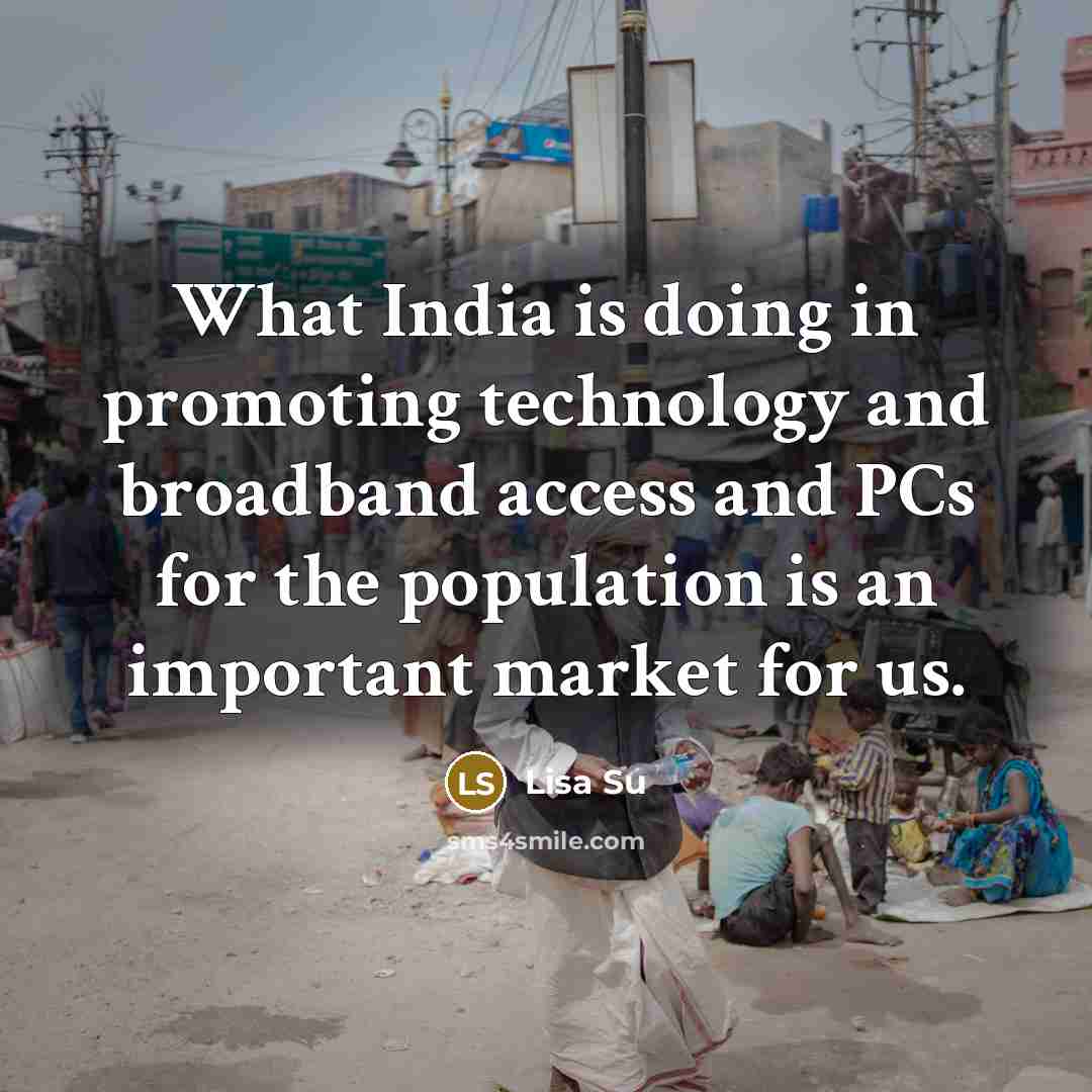 “What India is doing in promoting technology and broadband access and PCs for the population is an important market for us.” quote by Lisa Su