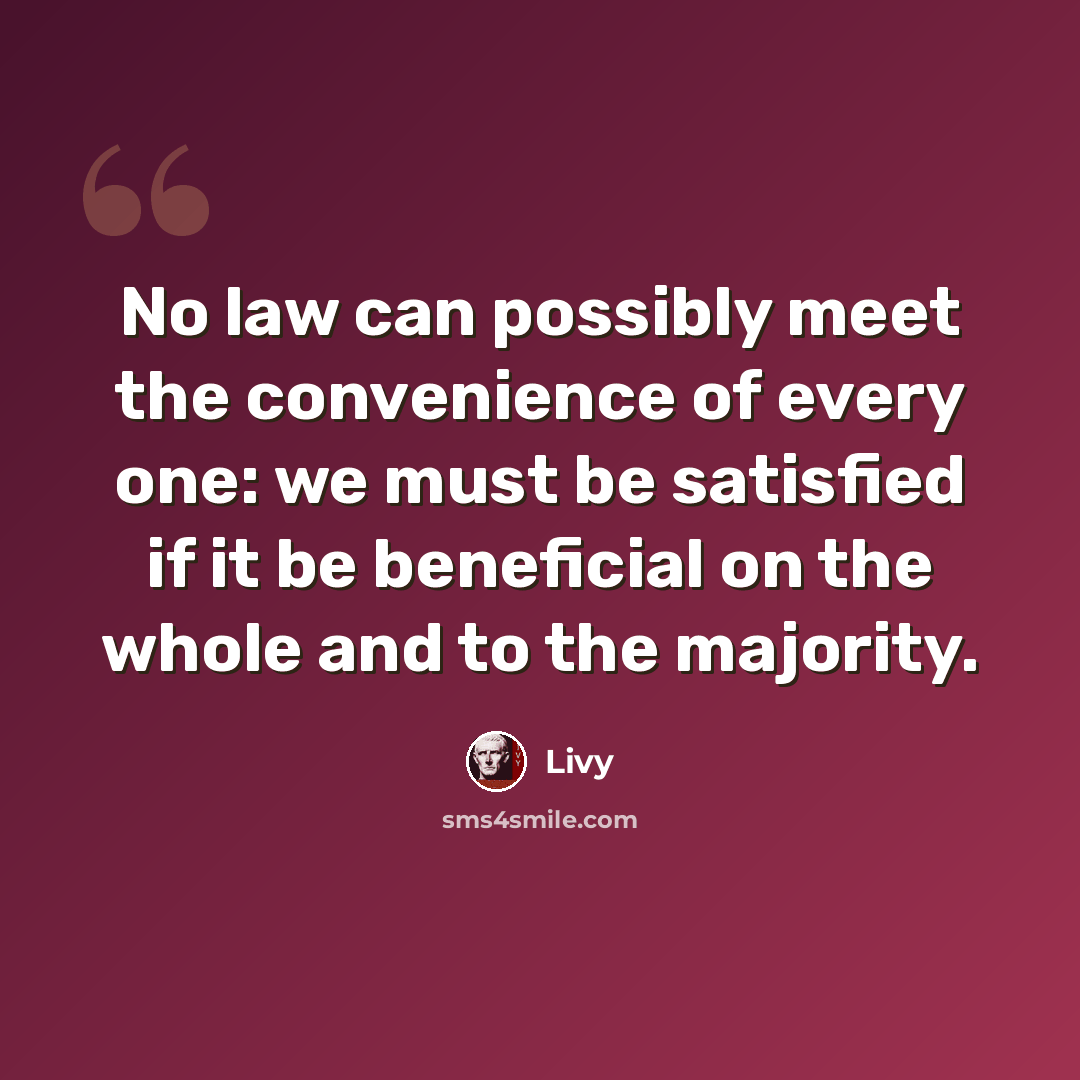 “No law can possibly meet the convenience of every one: we must be satisfied if it be beneficial on the whole and to the majority.” quote by Livy