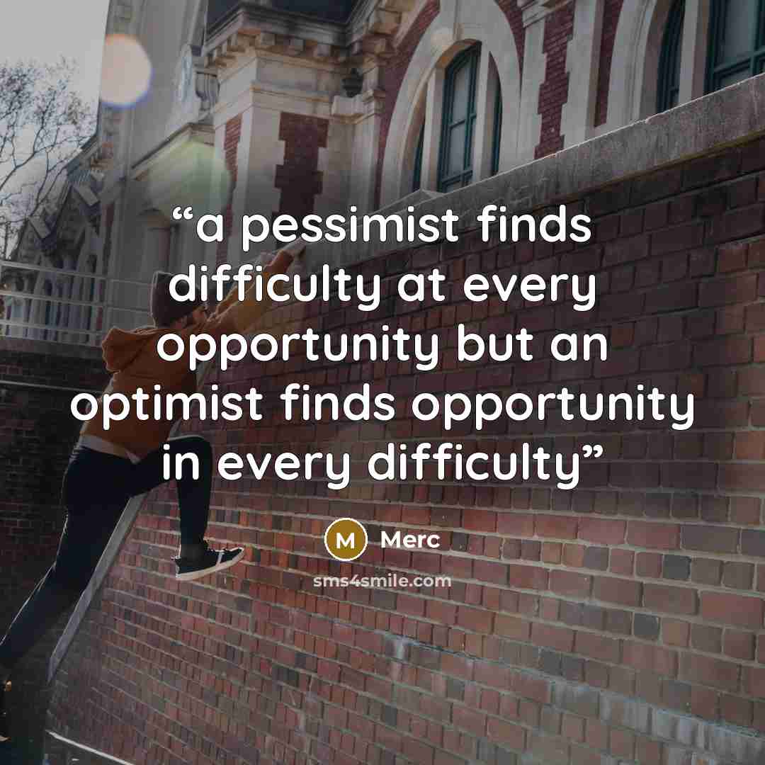 “a pessimist finds difficulty at every opportunity but an optimist finds opportunity in every difficulty” quote by Merc