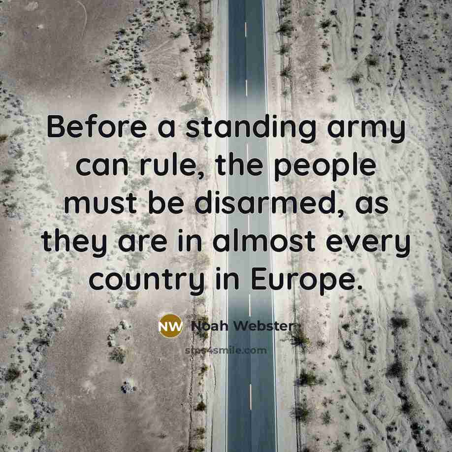 “Before a standing army can rule, the people must be disarmed, as they are in almost every country in Europe.” quote by Noah Webster