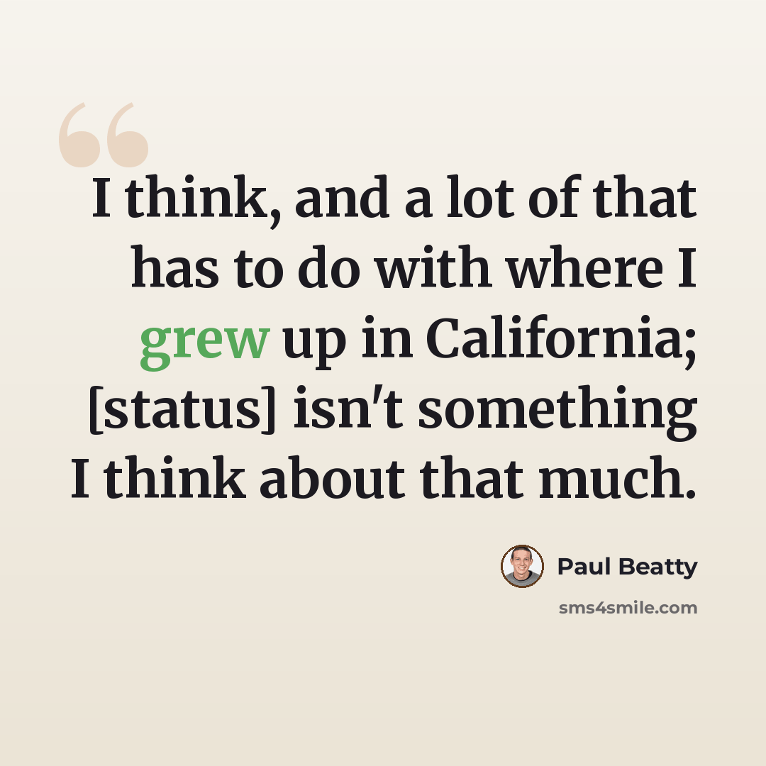 “I think, and a lot of that has to do with where I grew up in California; [status] isn't something I think about that much.” quote by Paul Beatty