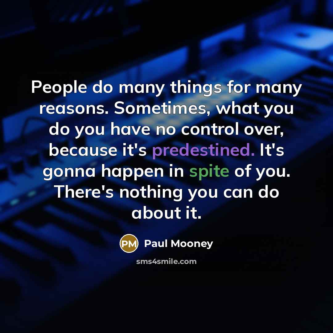 “People do many things for many reasons. Sometimes, what you do you have no control over, because it's predestined. It's gonna happen in spite of you. There's nothing you can do about it.” quote by Paul Mooney