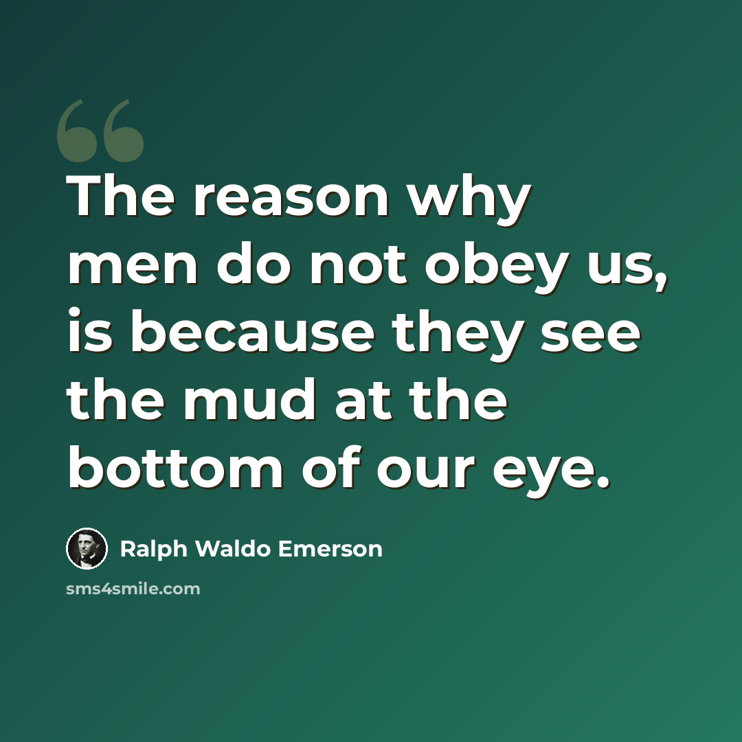 “The reason why men do not obey us, is because they see the mud at the bottom of our eye.” quote by Ralph Waldo Emerson