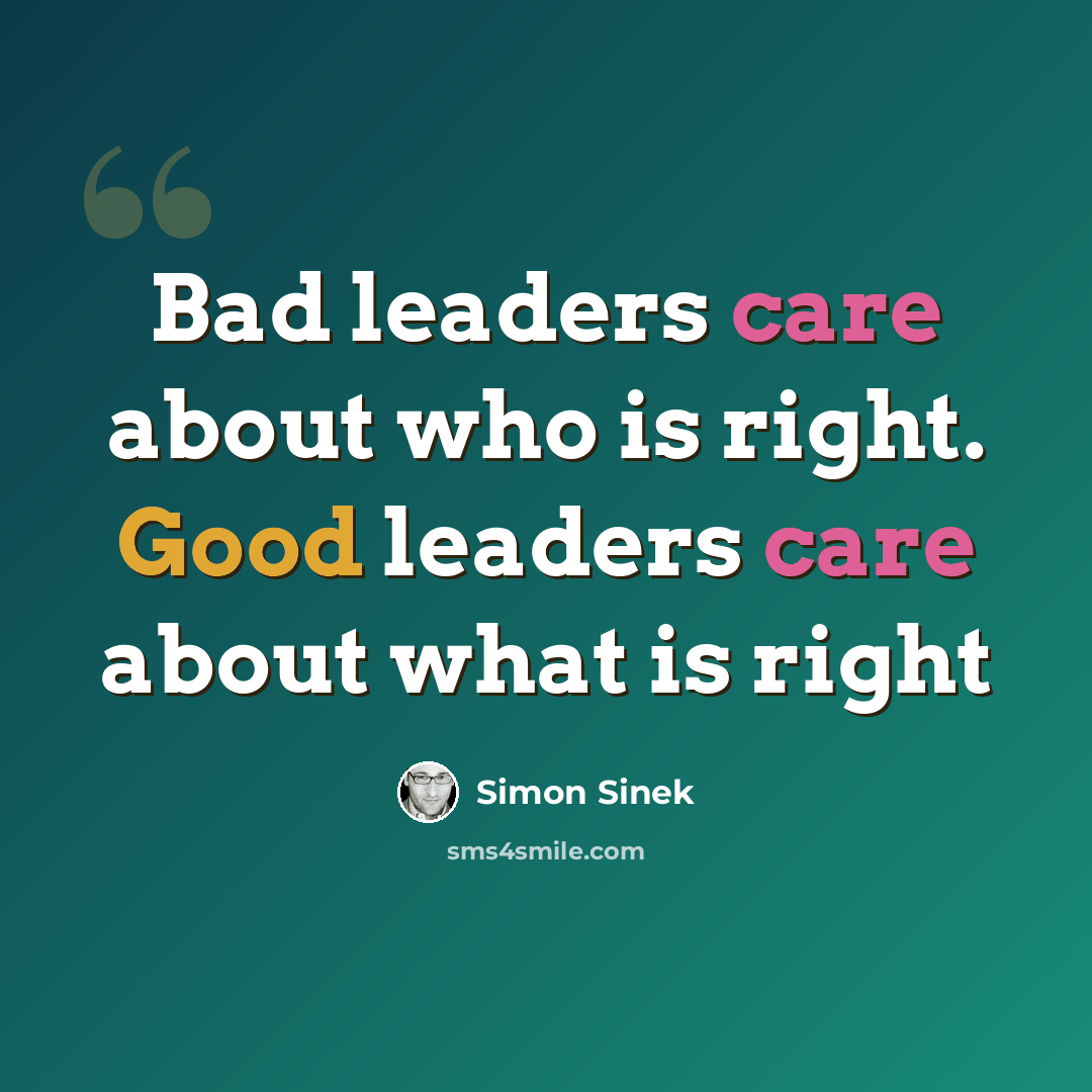 “Bad leaders care about who is right. Good leaders care about what is right” quote by Simon Sinek