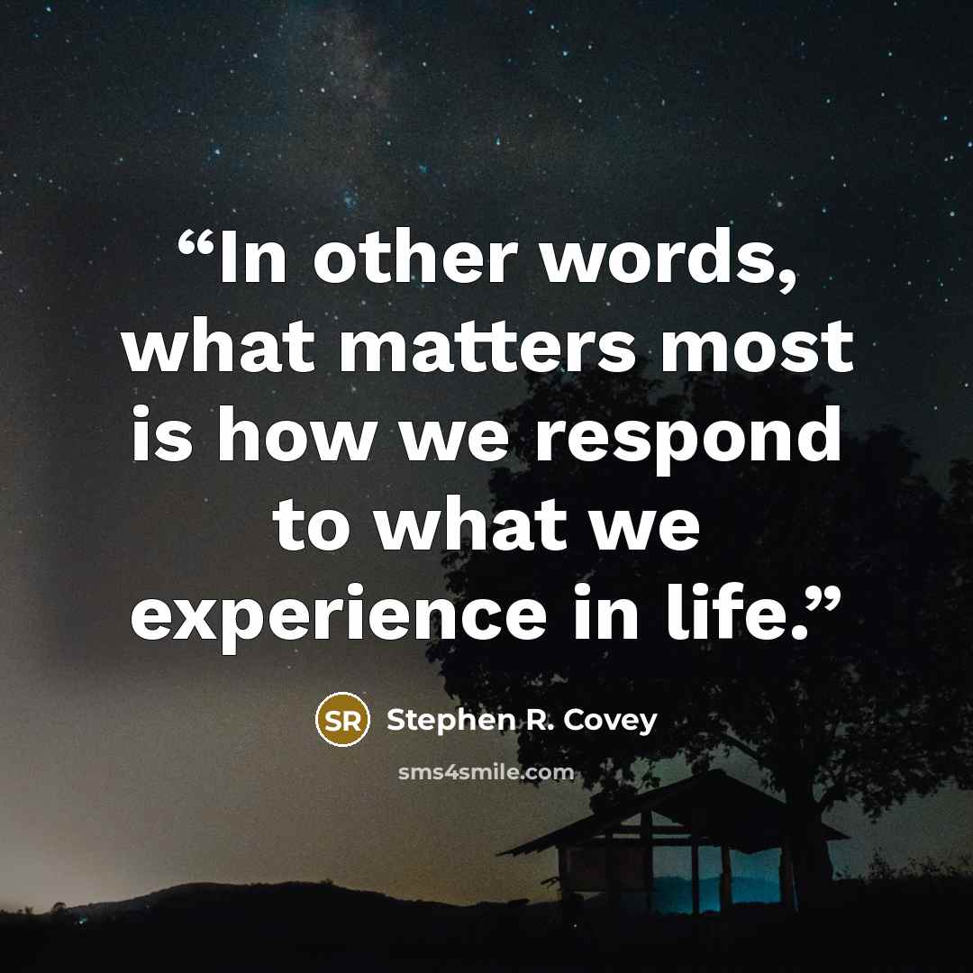 “In other words, what matters most is how we respond to what we experience in life.” quote by Stephen R. Covey