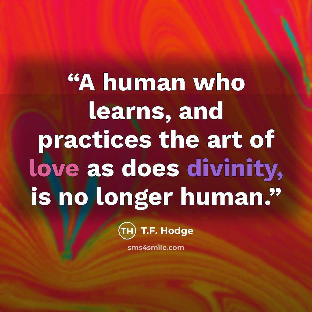 “A human who learns, and practices the art of love as does divinity, is no longer human.” quote by T.F. Hodge