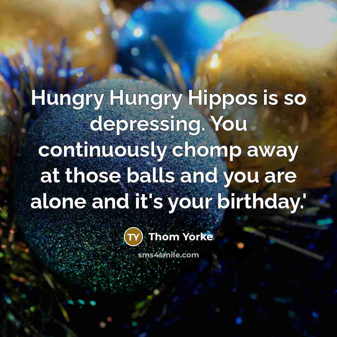 “Hungry Hungry Hippos is so depressing. You continuously chomp away at those balls and you are alone and it's your birthday.'” quote by Thom Yorke