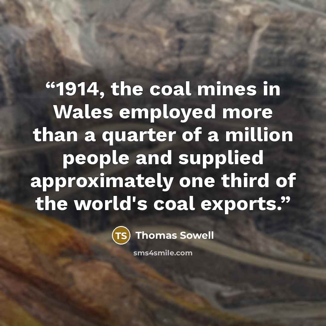 “1914, the coal mines in Wales employed more than a quarter of a million people and supplied approximately one third of the world's coal exports.” quote by Thomas Sowell