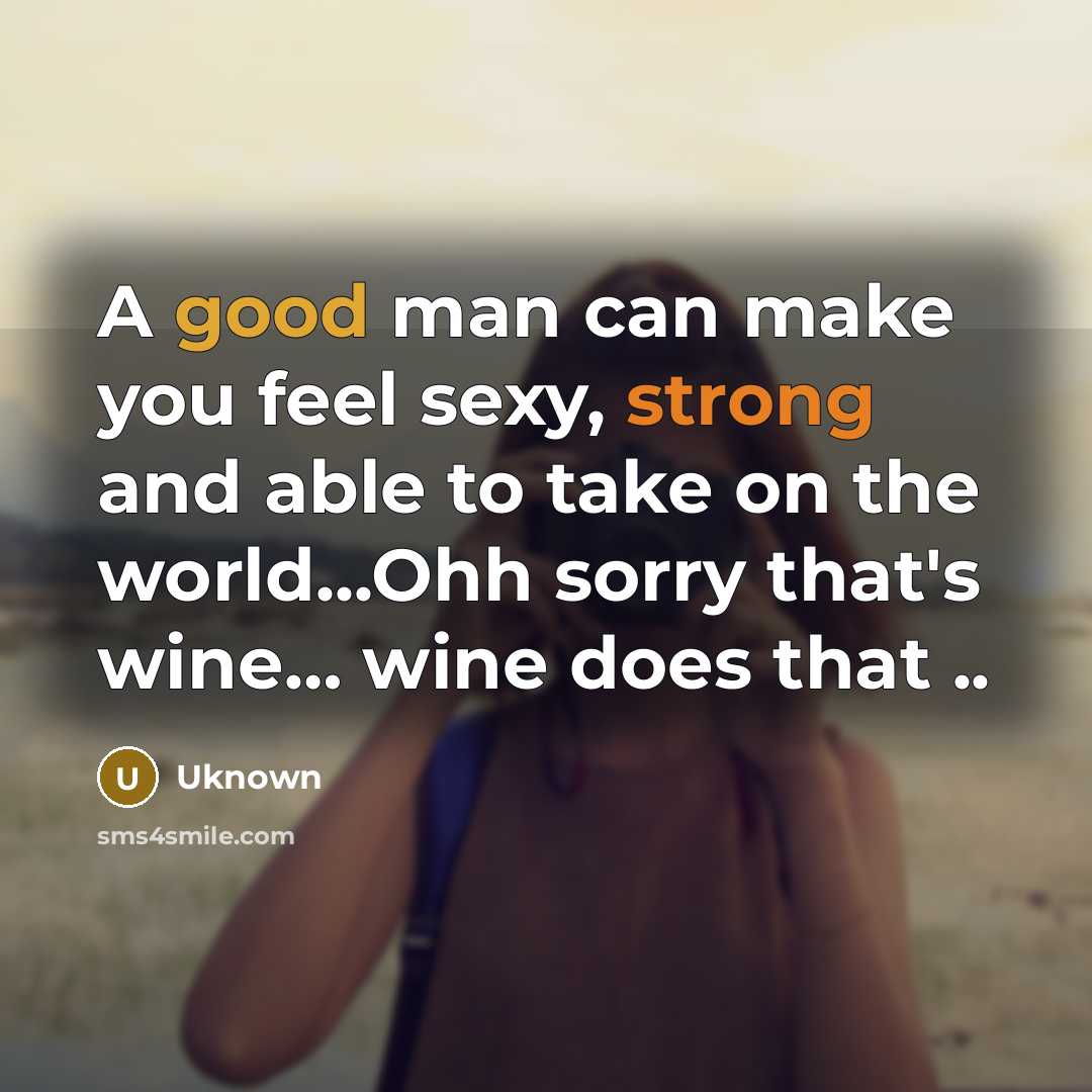 “A good man can make you feel sexy, strong and able to take on the world...Ohh sorry that's wine… wine does that ..” quote by Uknown