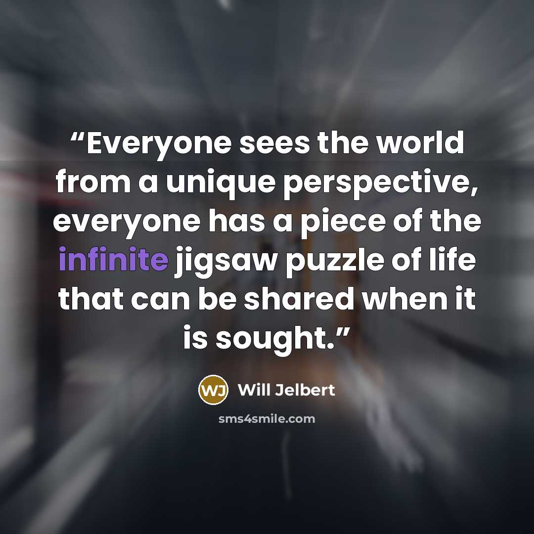 “Everyone sees the world from a unique perspective, everyone has a piece of the infinite jigsaw puzzle of life that can be shared when it is sought.” quote by Will Jelbert