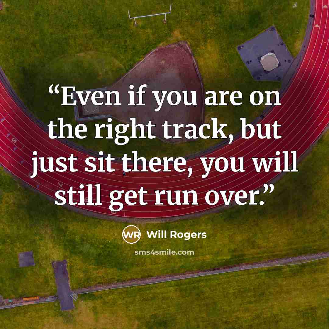 “Even if you are on the right track, but just sit there, you will still get run over.” quote by Will Rogers