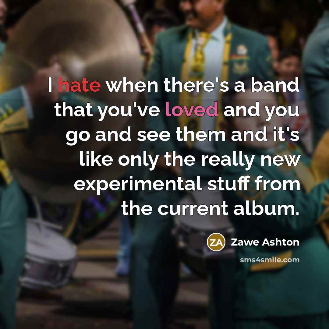 “I hate when there's a band that you've loved and you go and see them and it's like only the really new experimental stuff from the current album.” quote by Zawe Ashton