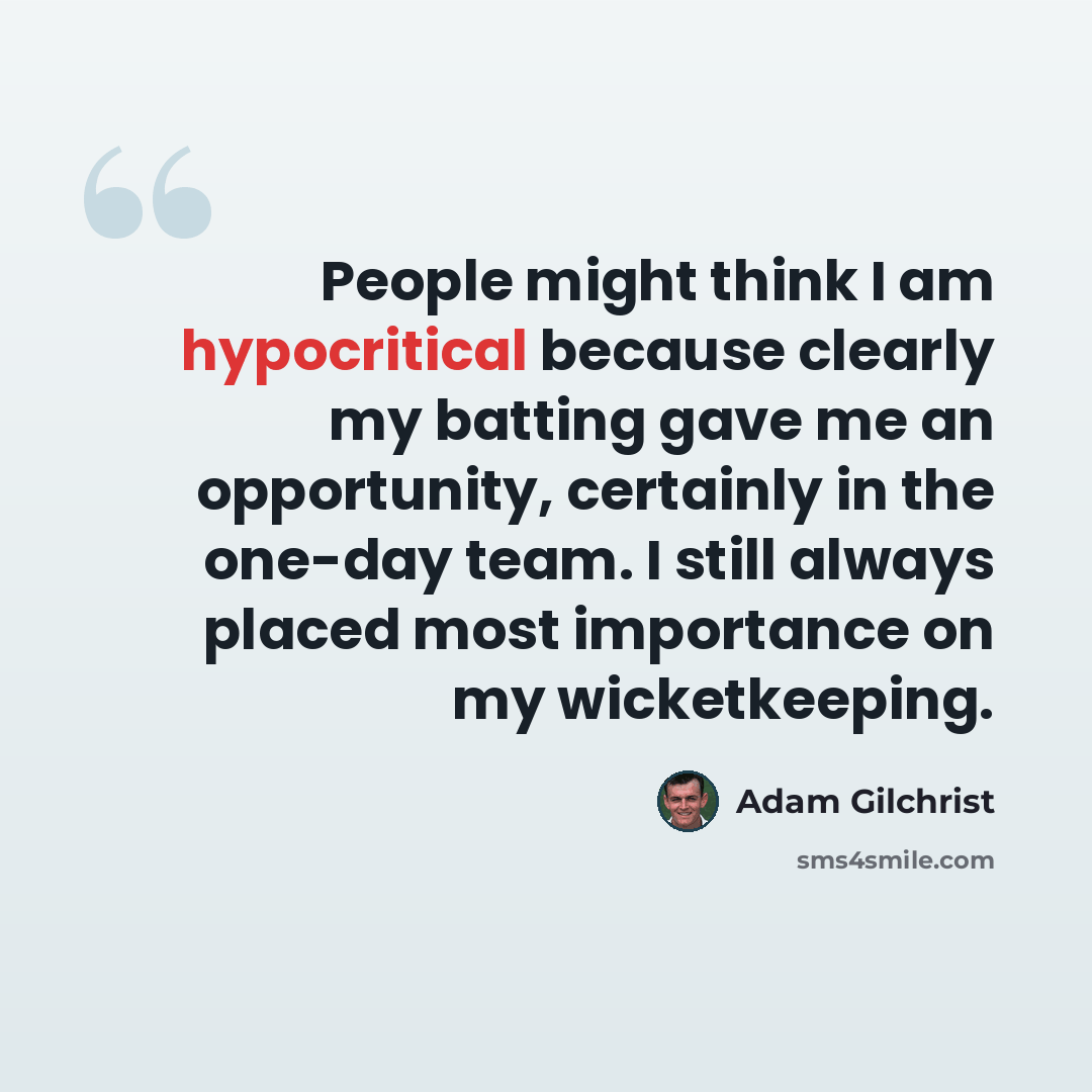 “People might think I am hypocritical because clearly my batting gave me an opportunity, certainly in the one-day team. I still always placed most importance on my wicketkeeping.” quote by Adam Gilchrist