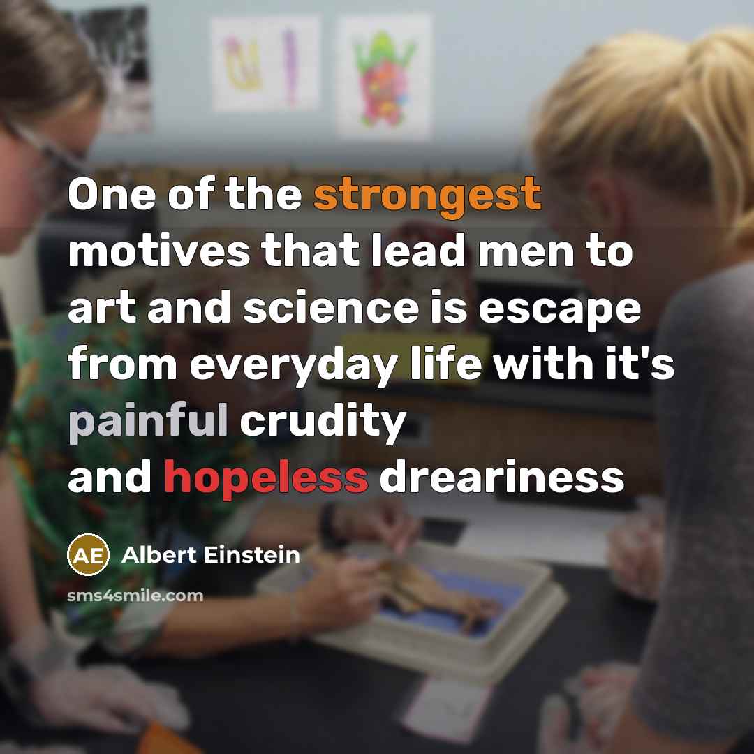 “One of the strongest motives that lead men to art and science is escape from everyday life with it's painful crudity and hopeless dreariness” quote by Albert Einstein