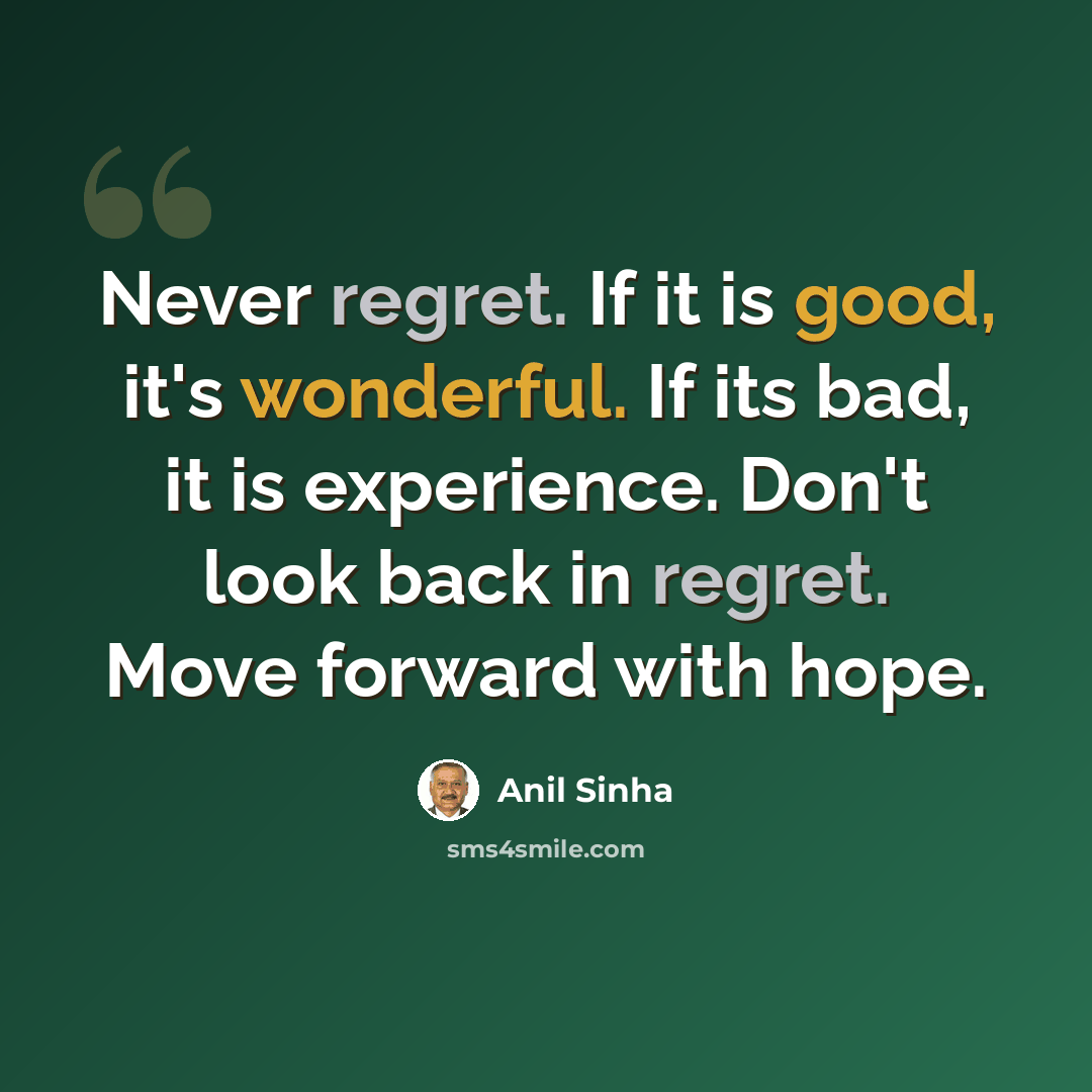 “Never regret. If it is good, it's wonderful. If its bad, it is experience. Don't look back in regret. Move forward with hope.” quote by Anil Sinha