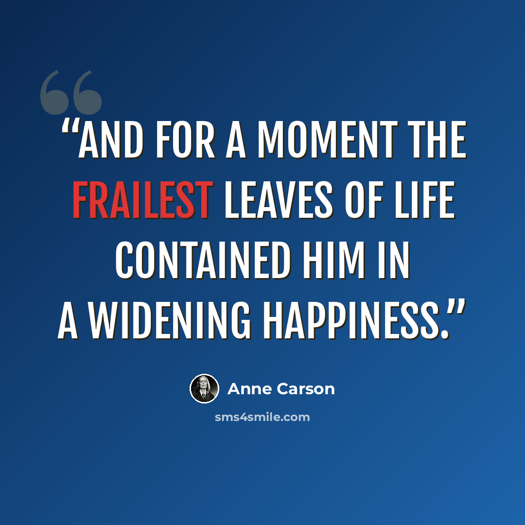 “And for a moment the frailest leaves of life contained him in a widening happiness.” quote by Anne Carson