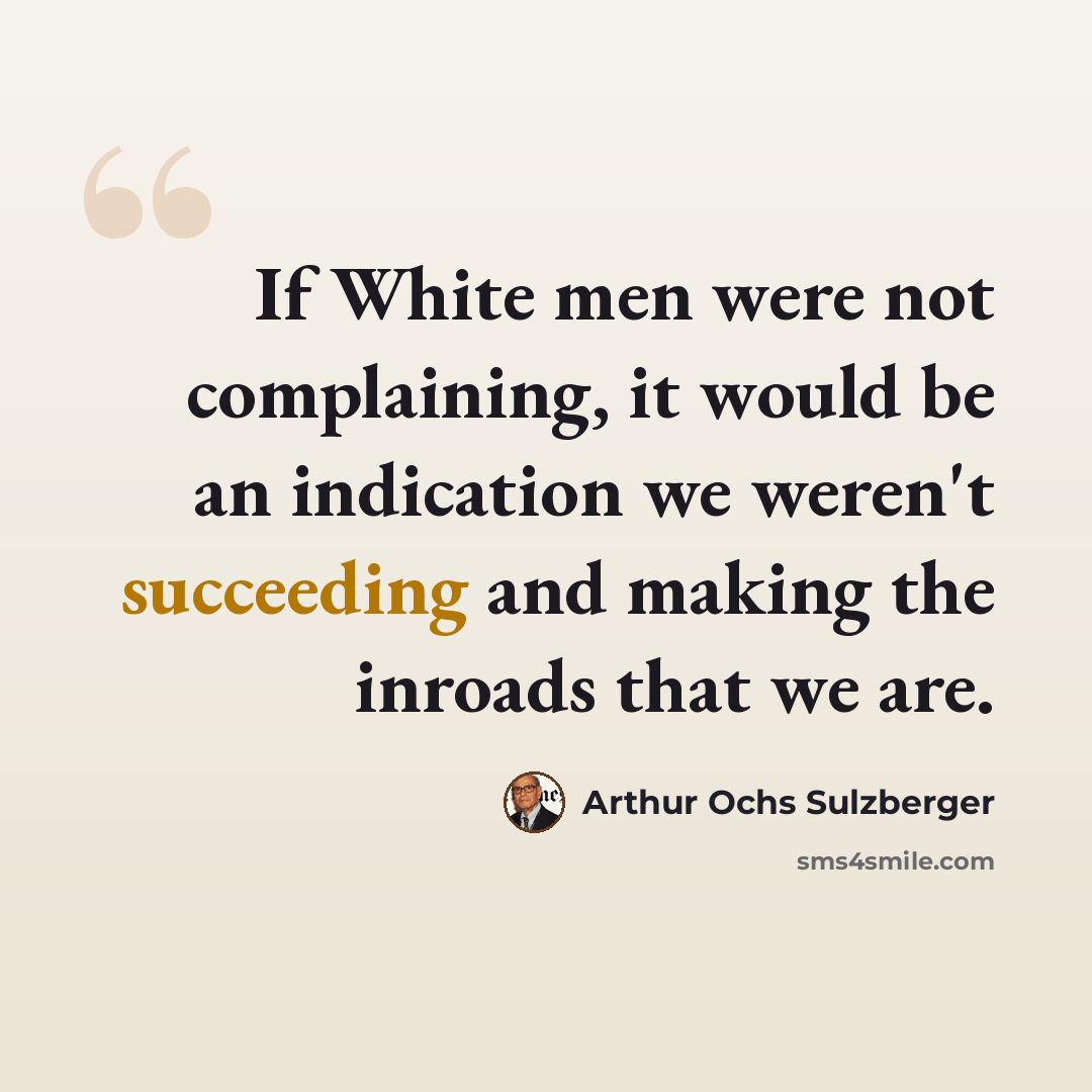 “If White men were not complaining, it would be an indication we weren't succeeding and making the inroads that we are.” quote by Arthur Ochs Sulzberger