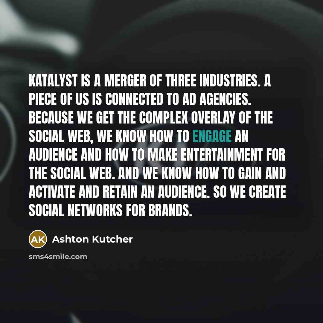 “Katalyst is a merger of three industries. A piece of us is connected to ad agencies. Because we get the complex overlay of the social Web, we know how to engage an audience and how to make entertainment for the social Web. And we know how to gain and activate and retain an audience. So we create…” quote by Ashton Kutcher