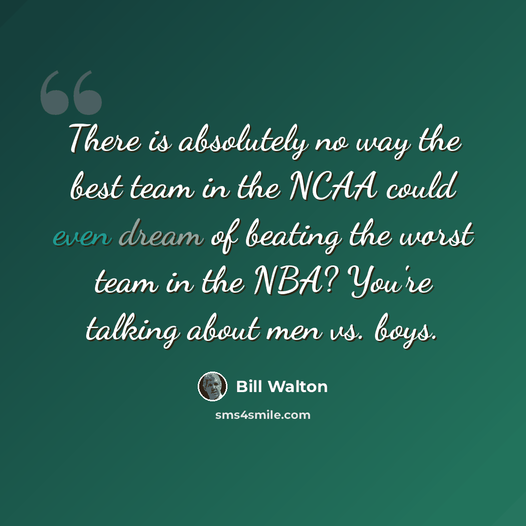 “There is absolutely no way the best team in the NCAA could even dream of beating the worst team in the NBA? You're talking about men vs. boys.” quote by Bill Walton