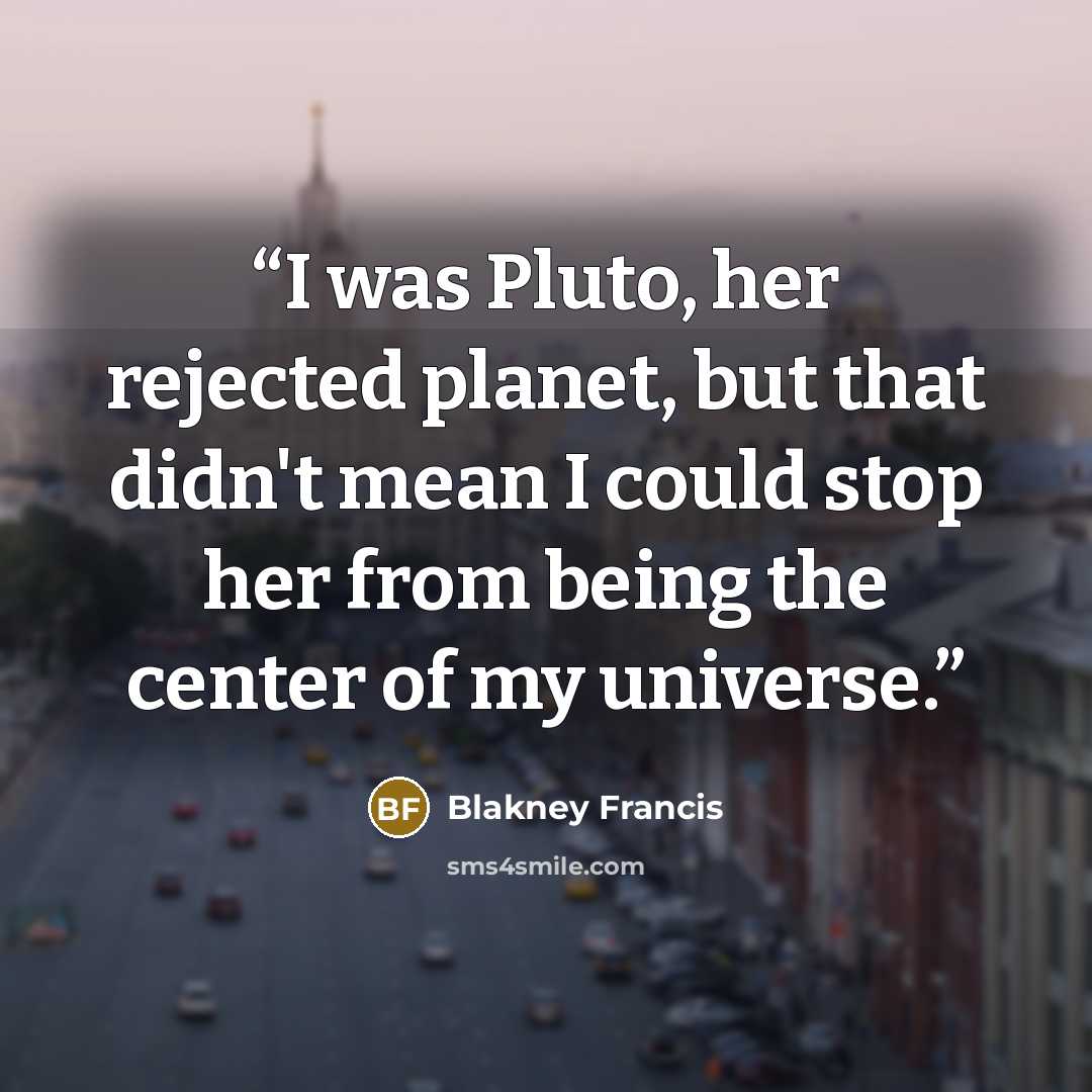 “I was Pluto, her rejected planet, but that didn't mean I could stop her from being the center of my universe.” quote by Blakney Francis