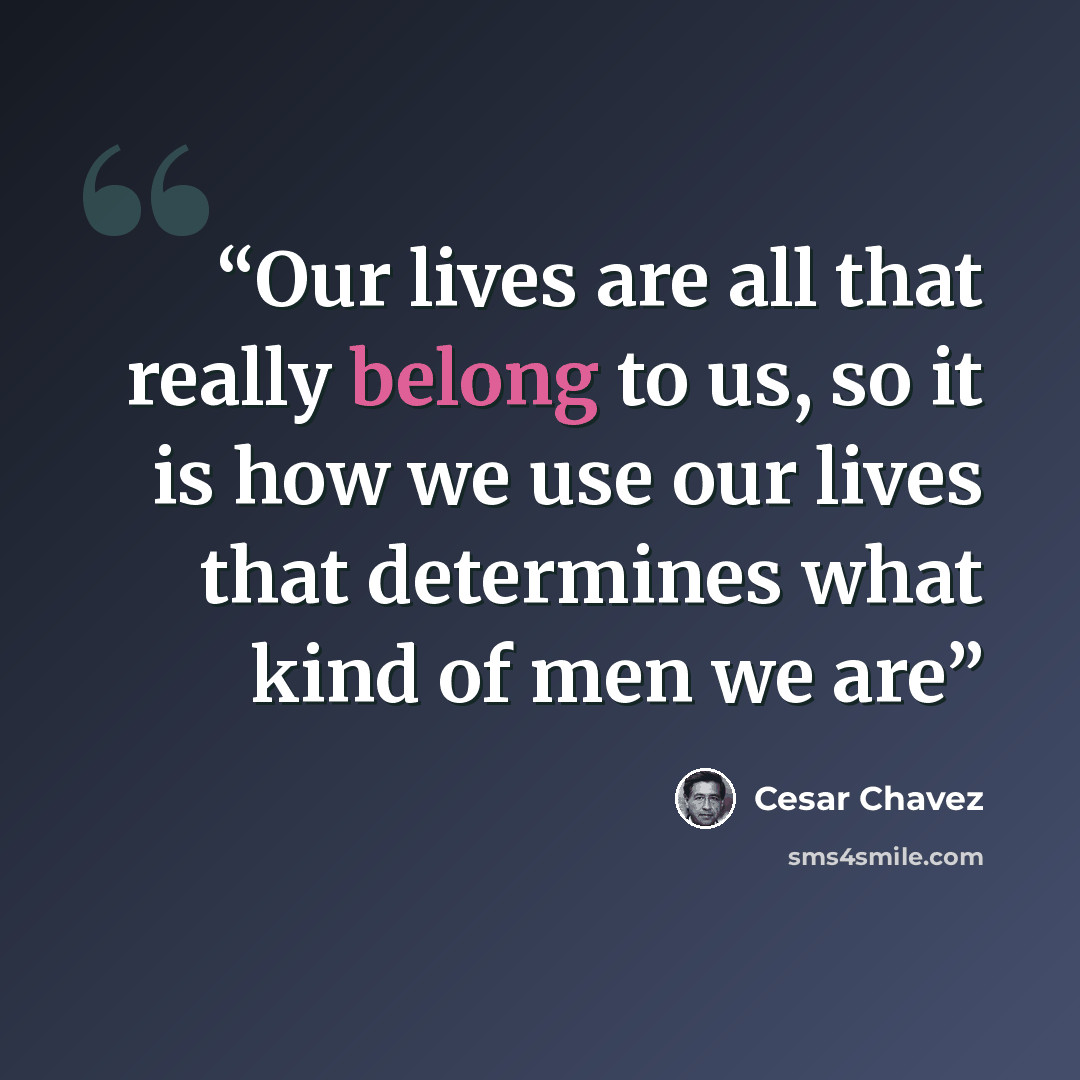“Our lives are all that really belong to us, so it is how we use our lives that determines what kind of men we are” quote by Cesar Chavez