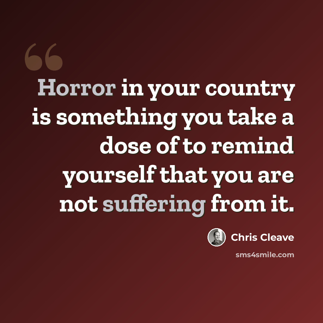 “Horror in your country is something you take a dose of to remind yourself that you are not suffering from it.” quote by Chris Cleave