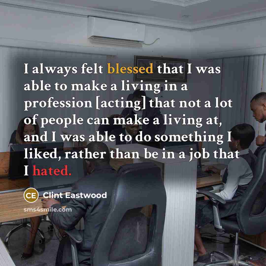“I always felt blessed that I was able to make a living in a profession [acting] that not a lot of people can make a living at, and I was able to do something I liked, rather than be in a job that I hated.” quote by Clint Eastwood