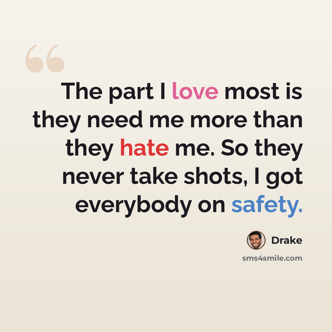 “The part I love most is they need me more than they hate me. So they never take shots, I got everybody on safety.” quote by Drake
