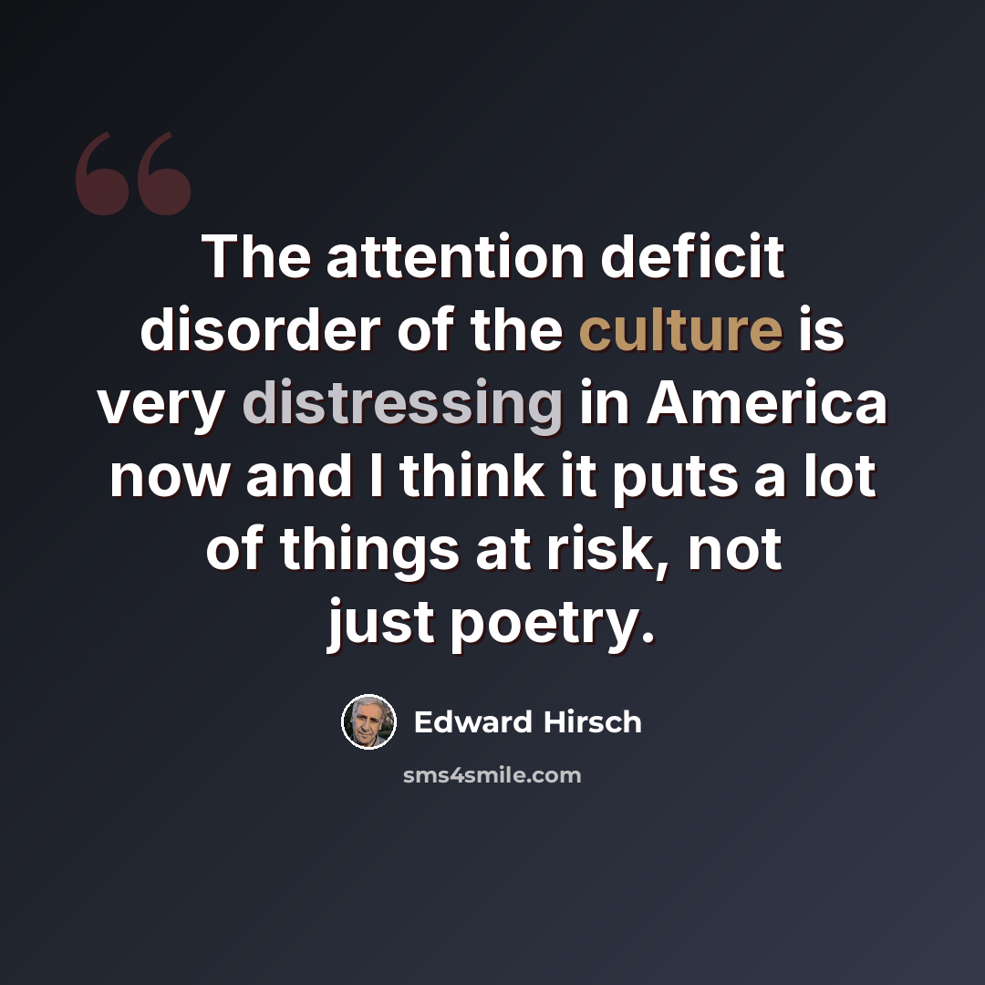 “The attention deficit disorder of the culture is very distressing in America now and I think it puts a lot of things at risk, not just poetry.” quote by Edward Hirsch