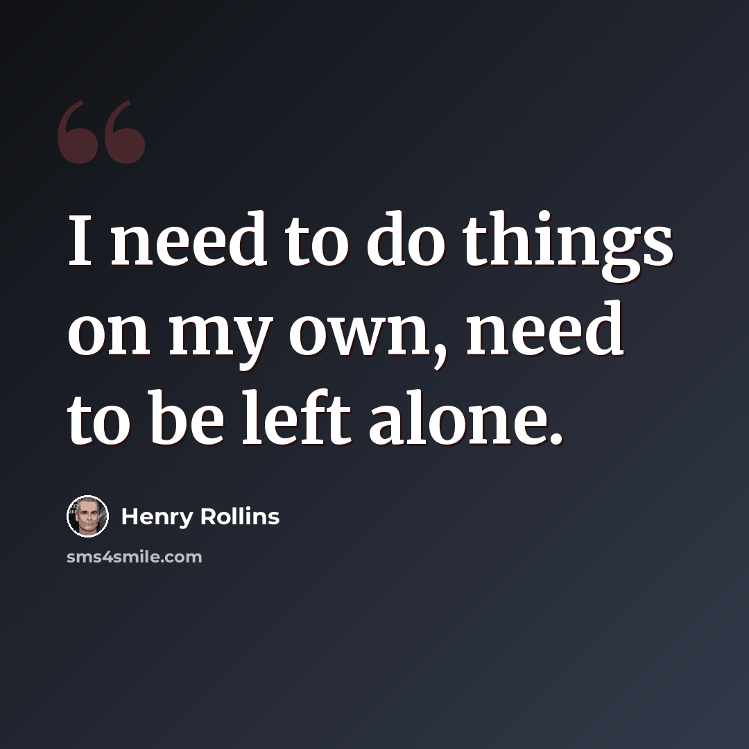 “I need to do things on my own, need to be left alone.” quote by Henry Rollins