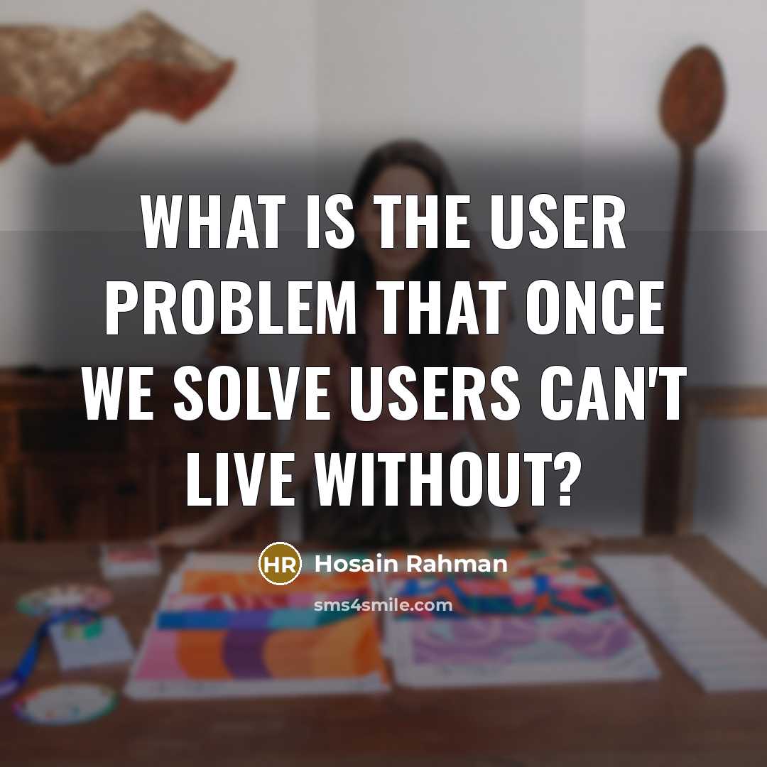 “What is the user problem that once we solve users can't live without?” quote by Hosain Rahman