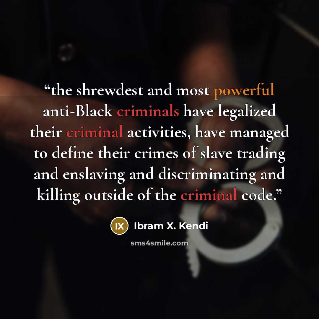 “the shrewdest and most powerful anti-Black criminals have legalized their criminal activities, have managed to define their crimes of slave trading and enslaving and discriminating and killing outside of the criminal code.” quote by Ibram X. Kendi