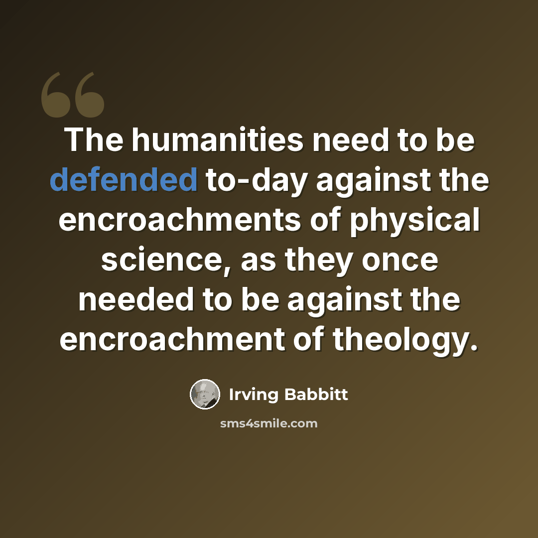 “The humanities need to be defended to-day against the encroachments of physical science, as they once needed to be against the encroachment of theology.” quote by Irving Babbitt