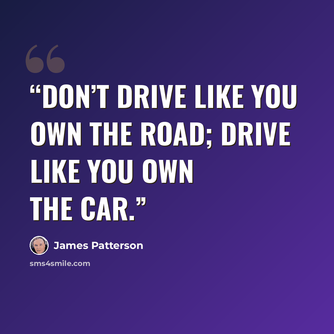 “Don’t drive like you own the road; drive like you own the car.” quote by James Patterson