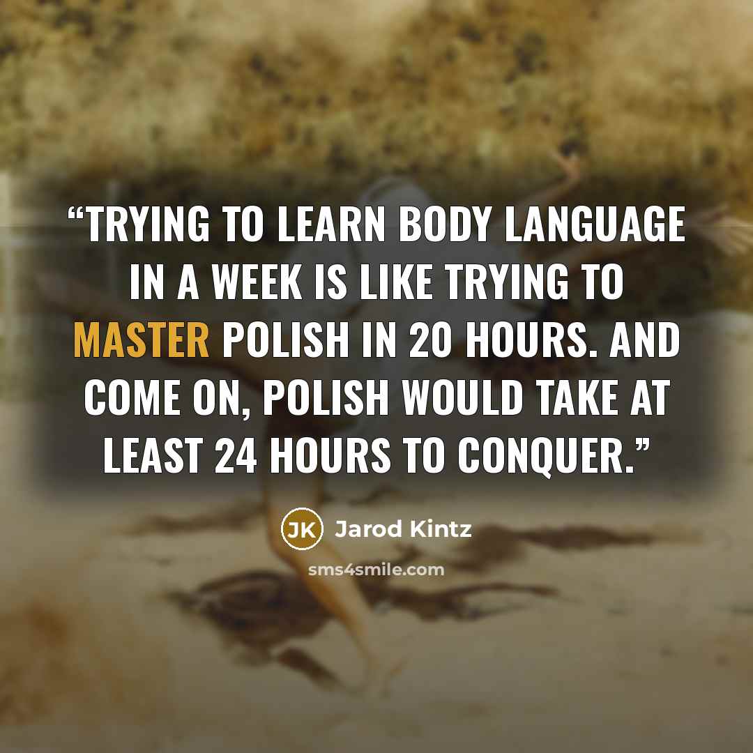 “Trying to learn body language in a week is like trying to master Polish in 20 hours. And come on, Polish would take at least 24 hours to conquer.” quote by Jarod Kintz